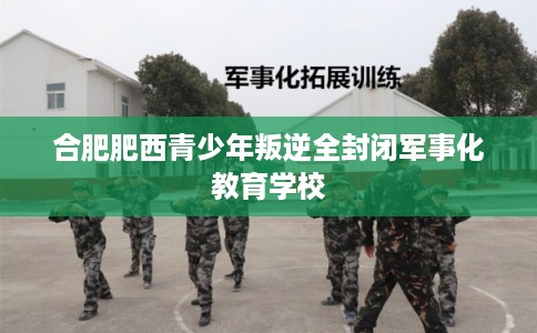 合肥肥西青少年叛逆全封闭军事化教育学校 合肥肥西青少年叛逆全封闭军事化教育学校