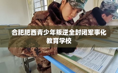 合肥肥西青少年叛逆全封闭军事化教育学校 合肥肥西青少年叛逆全封闭军事化教育学校