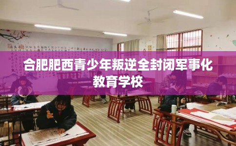 合肥肥西青少年叛逆全封闭军事化教育学校 合肥肥西青少年叛逆全封闭军事化教育学校