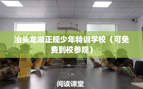 汕头龙湖正规少年特训学校（可免费到校参观）