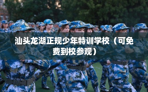 汕头龙湖正规少年特训学校（可免费到校参观）