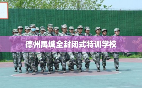 德州禹城全封闭式特训学校 德州禹城全封闭式特训学校