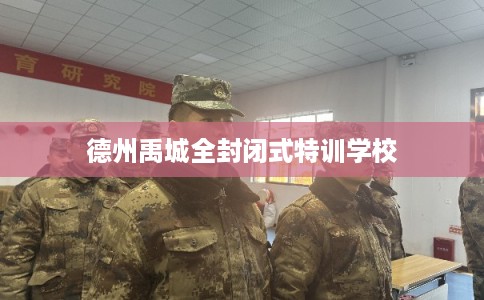德州禹城全封闭式特训学校