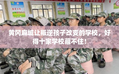 黄冈麻城让叛逆孩子改变的学校，好得十家学校藏不住！