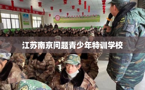 江苏南京问题青少年特训学校 江苏南京问题青少年特训学校