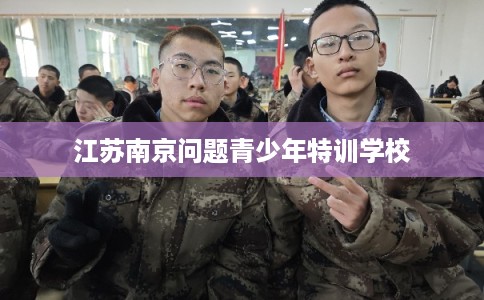 江苏南京问题青少年特训学校