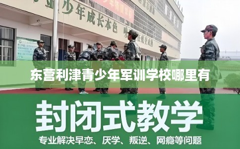 东营利津青少年军训学校哪里有 东营利津青少年军训学校哪里有