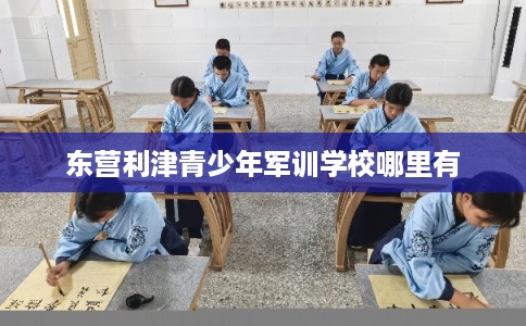 东营利津青少年军训学校哪里有