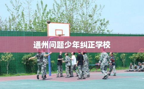 通州问题少年纠正学校 通州问题少年纠正学校