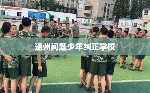 通州问题少年纠正学校 通州问题少年纠正学校