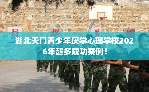 湖北天门青少年厌学心理学校2026年超多成功案例！
