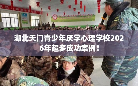 湖北天门青少年厌学心理学校2026年超多成功案例！