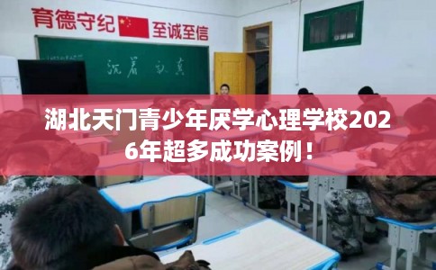 湖北天门青少年厌学心理学校2026年超多成功案例！