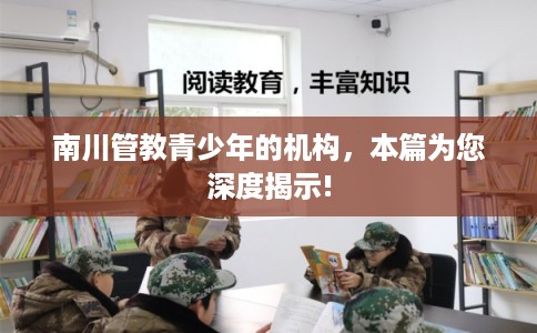 南川管教青少年的机构,本篇为您深度揭示! 南川管教青少年的机构,本篇为您深度揭示!