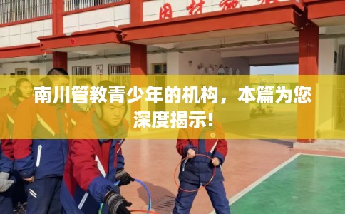南川管教青少年的机构,本篇为您深度揭示! 南川管教青少年的机构,本篇为您深度揭示!