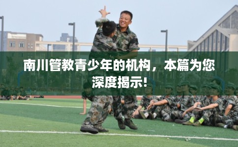 南川管教青少年的机构，本篇为您深度揭示!