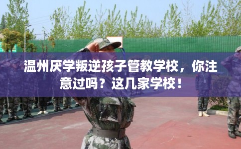 温州厌学叛逆孩子管教学校，你注意过吗？这几家学校！