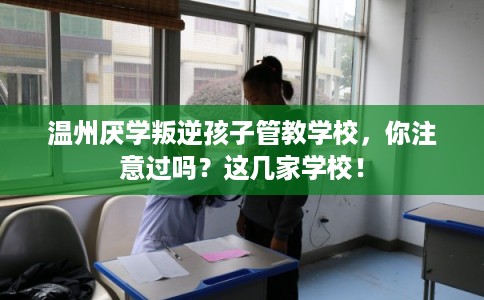 温州厌学叛逆孩子管教学校，你注意过吗？这几家学校！