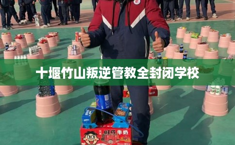 十堰竹山叛逆管教全封闭学校