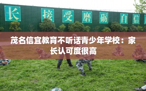 茂名信宜教育不听话青少年学校:家长认可度很高 茂名信宜教育不听话青少年学校:家长认可度很高