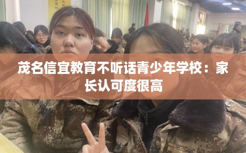 茂名信宜教育不听话青少年学校：家长认可度很高