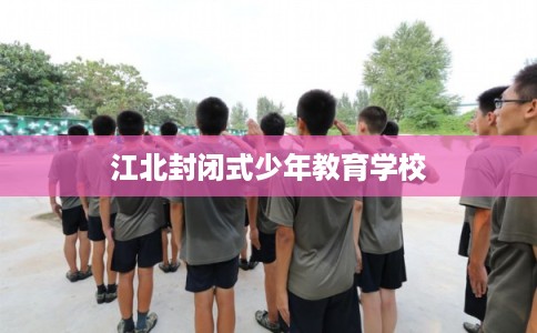 江北封闭式少年教育学校 江北封闭式少年教育学校