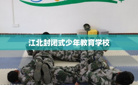 江北封闭式少年教育学校 江北封闭式少年教育学校