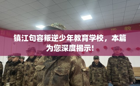 镇江句容叛逆少年教育学校,本篇为您深度揭示! 镇江句容叛逆少年教育学校,本篇为您深度揭示!