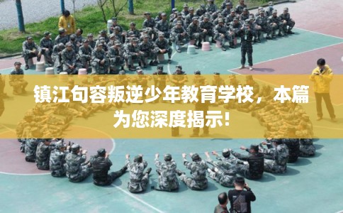 镇江句容叛逆少年教育学校,本篇为您深度揭示! 镇江句容叛逆少年教育学校,本篇为您深度揭示!