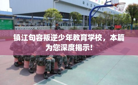 镇江句容叛逆少年教育学校,本篇为您深度揭示! 镇江句容叛逆少年教育学校,本篇为您深度揭示!