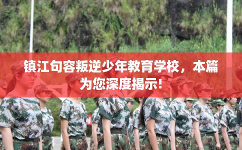 镇江句容叛逆少年教育学校,本篇为您深度揭示! 镇江句容叛逆少年教育学校,本篇为您深度揭示!