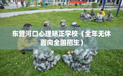 东营河口心理矫正学校（全年无休面向全国招生）