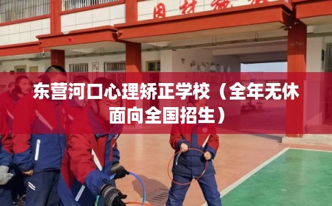 东营河口心理矫正学校（全年无休面向全国招生）