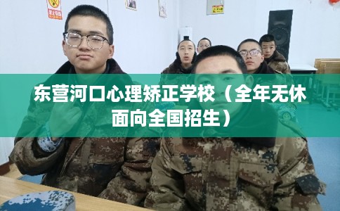 东营河口心理矫正学校（全年无休面向全国招生）