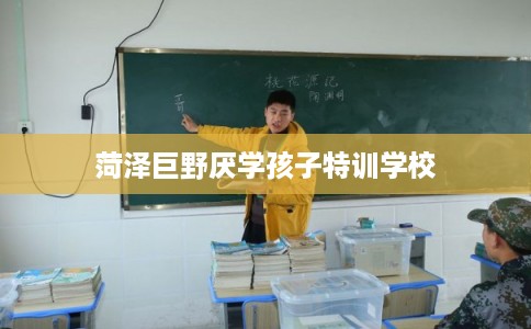 菏泽巨野厌学孩子特训学校 菏泽巨野厌学孩子特训学校