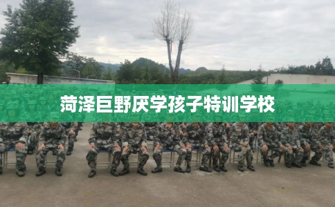 菏泽巨野厌学孩子特训学校