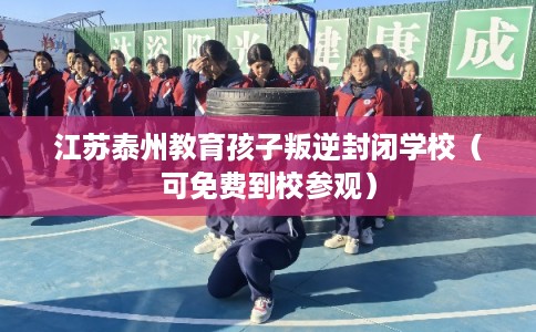 江苏泰州教育孩子叛逆封闭学校（可免费到校参观）