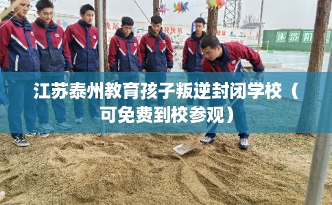 江苏泰州教育孩子叛逆封闭学校（可免费到校参观）
