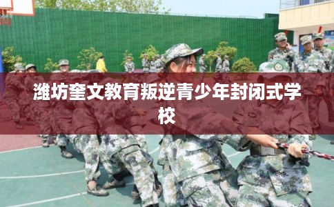 潍坊奎文教育叛逆青少年封闭式学校