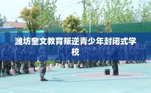 潍坊奎文教育叛逆青少年封闭式学校
