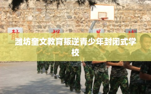 潍坊奎文教育叛逆青少年封闭式学校