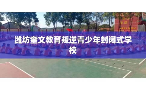 潍坊奎文教育叛逆青少年封闭式学校