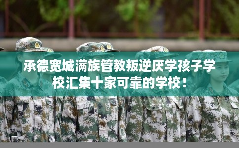 承德宽城满族管教叛逆厌学孩子学校汇集十家可靠的学校! 承德宽城满族管教叛逆厌学孩子学校汇集十家可靠的学校!