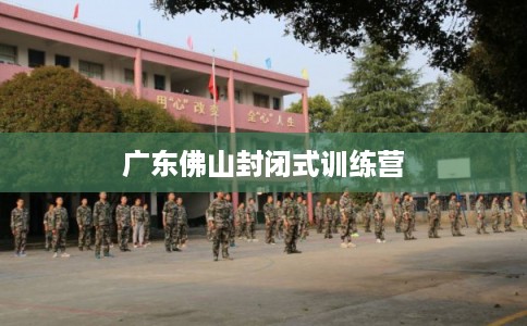 广东佛山封闭式训练营 广东佛山封闭式训练营