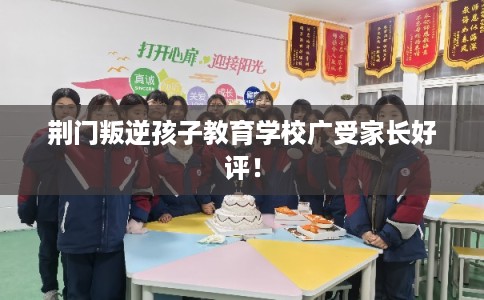荆门叛逆孩子教育学校广受家长好评！