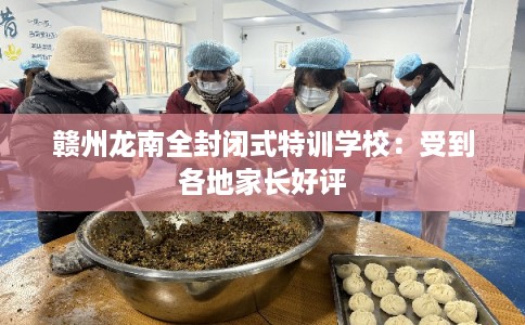 赣州龙南全封闭式特训学校:受到各地家长好评 赣州龙南全封闭式特训学校:受到各地家长好评