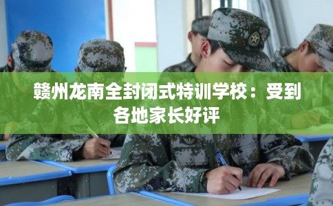 赣州龙南全封闭式特训学校：受到各地家长好评