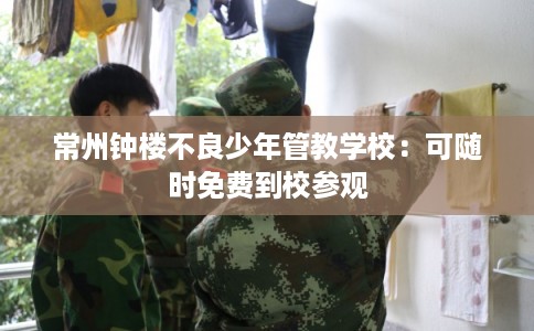 常州钟楼不良少年管教学校：可随时免费到校参观