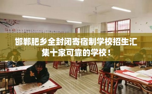 邯郸肥乡全封闭寄宿制学校招生汇集十家可靠的学校! 邯郸肥乡全封闭寄宿制学校招生汇集十家可靠的学校!