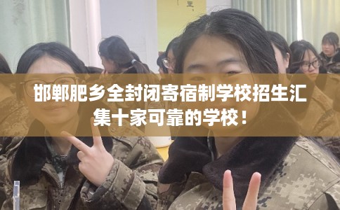 邯郸肥乡全封闭寄宿制学校招生汇集十家可靠的学校! 邯郸肥乡全封闭寄宿制学校招生汇集十家可靠的学校!